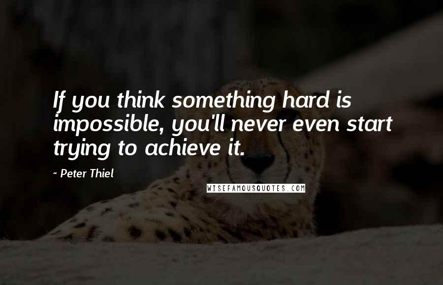 Peter Thiel Quotes: If you think something hard is impossible, you'll never even start trying to achieve it.