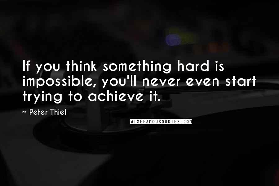 Peter Thiel Quotes: If you think something hard is impossible, you'll never even start trying to achieve it.