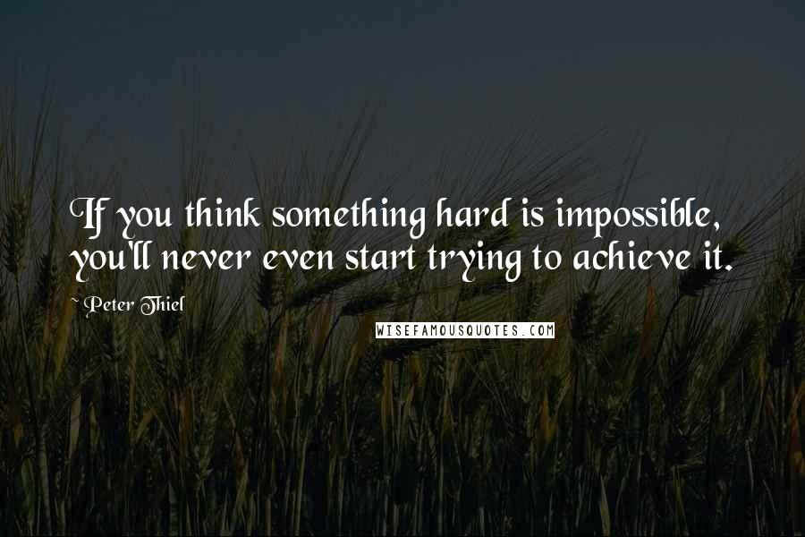 Peter Thiel Quotes: If you think something hard is impossible, you'll never even start trying to achieve it.