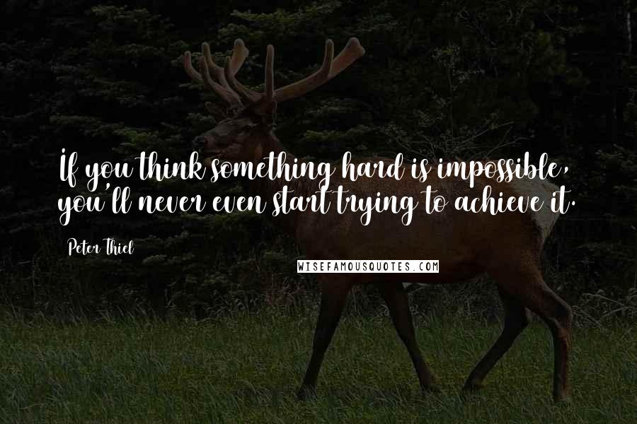 Peter Thiel Quotes: If you think something hard is impossible, you'll never even start trying to achieve it.