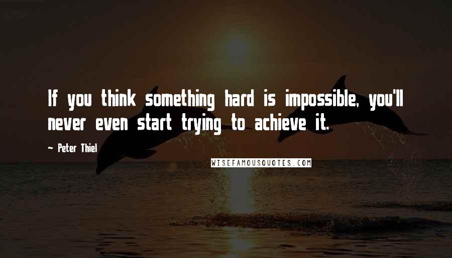 Peter Thiel Quotes: If you think something hard is impossible, you'll never even start trying to achieve it.