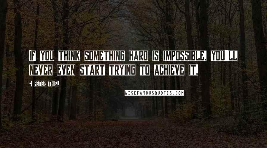 Peter Thiel Quotes: If you think something hard is impossible, you'll never even start trying to achieve it.