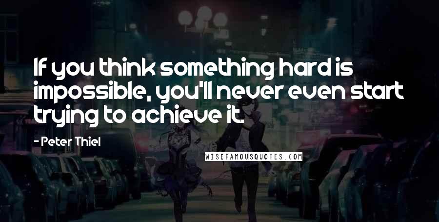 Peter Thiel Quotes: If you think something hard is impossible, you'll never even start trying to achieve it.