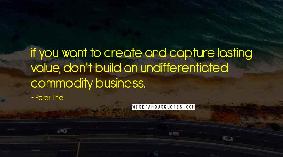 Peter Thiel Quotes: if you want to create and capture lasting value, don't build an undifferentiated commodity business.