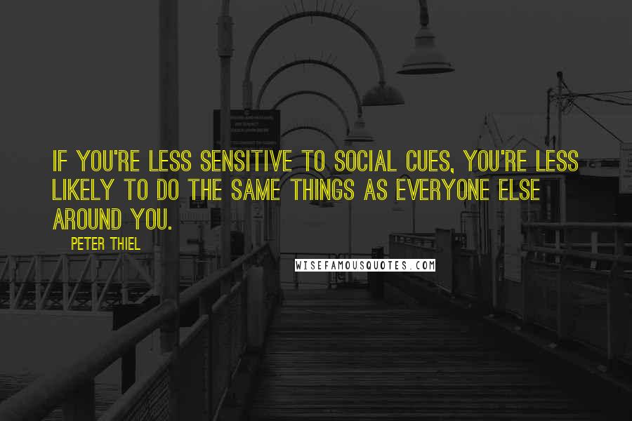 Peter Thiel Quotes: If you're less sensitive to social cues, you're less likely to do the same things as everyone else around you.