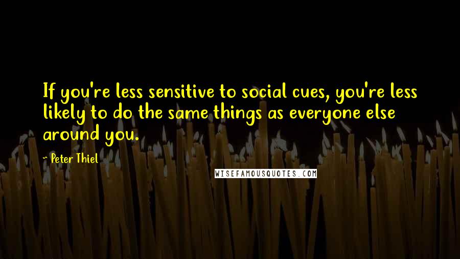 Peter Thiel Quotes: If you're less sensitive to social cues, you're less likely to do the same things as everyone else around you.