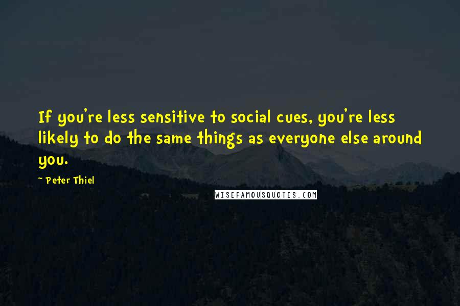 Peter Thiel Quotes: If you're less sensitive to social cues, you're less likely to do the same things as everyone else around you.