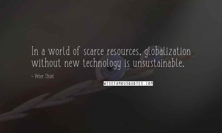 Peter Thiel Quotes: In a world of scarce resources, globalization without new technology is unsustainable.