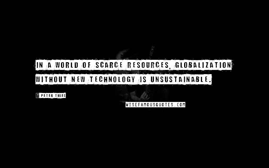 Peter Thiel Quotes: In a world of scarce resources, globalization without new technology is unsustainable.