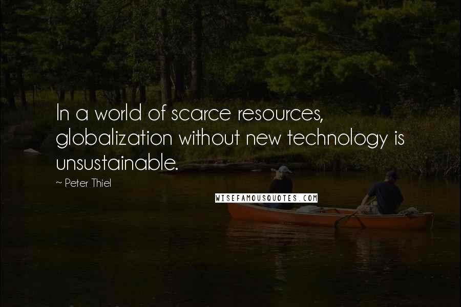 Peter Thiel Quotes: In a world of scarce resources, globalization without new technology is unsustainable.