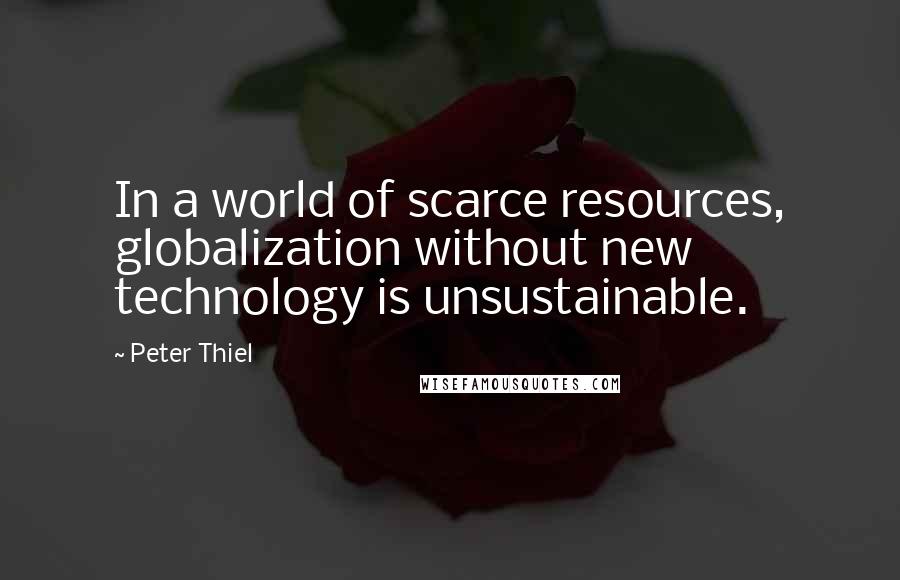 Peter Thiel Quotes: In a world of scarce resources, globalization without new technology is unsustainable.