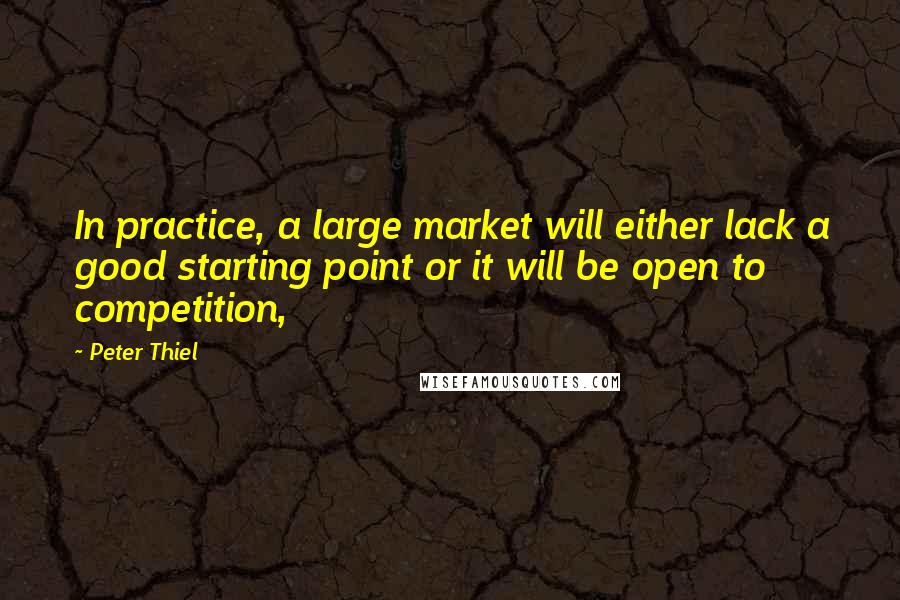 Peter Thiel Quotes: In practice, a large market will either lack a good starting point or it will be open to competition,