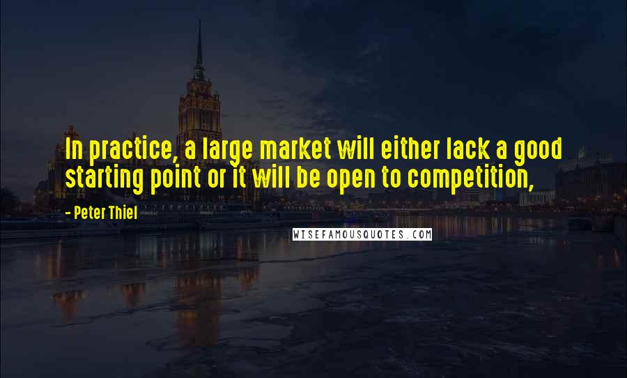 Peter Thiel Quotes: In practice, a large market will either lack a good starting point or it will be open to competition,