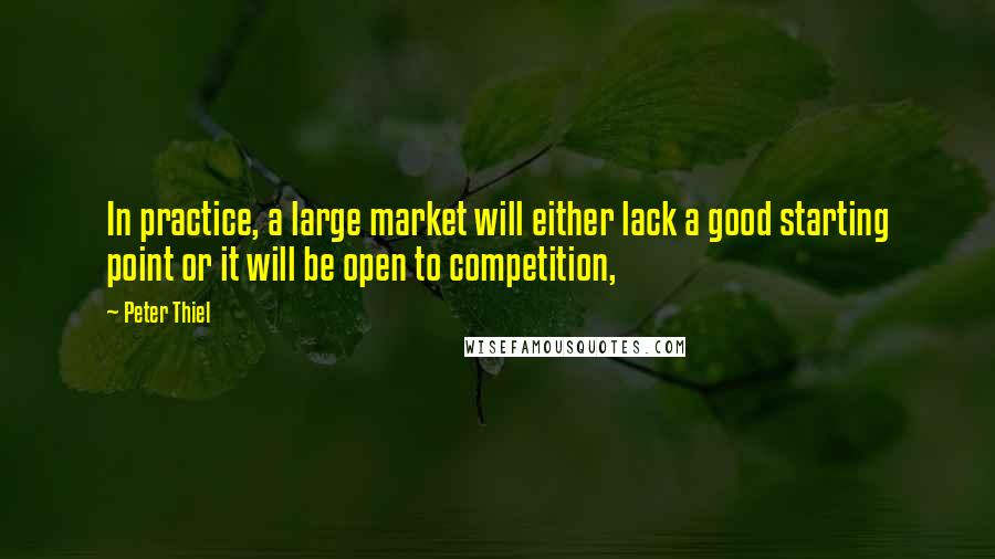 Peter Thiel Quotes: In practice, a large market will either lack a good starting point or it will be open to competition,