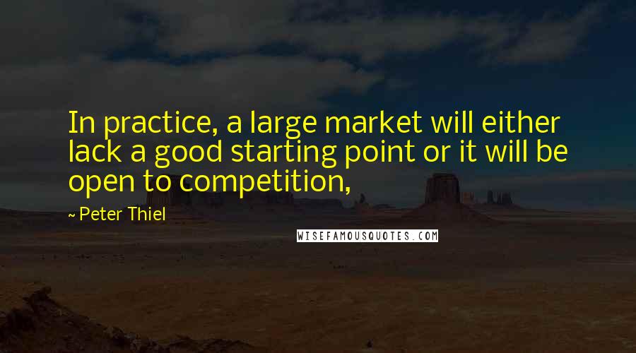 Peter Thiel Quotes: In practice, a large market will either lack a good starting point or it will be open to competition,