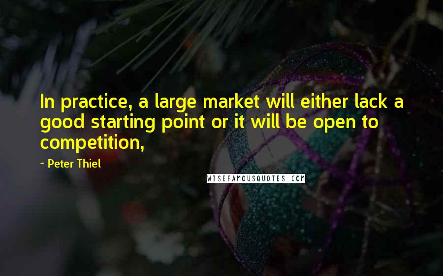 Peter Thiel Quotes: In practice, a large market will either lack a good starting point or it will be open to competition,