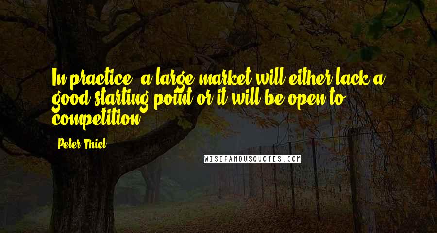 Peter Thiel Quotes: In practice, a large market will either lack a good starting point or it will be open to competition,