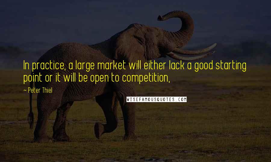 Peter Thiel Quotes: In practice, a large market will either lack a good starting point or it will be open to competition,