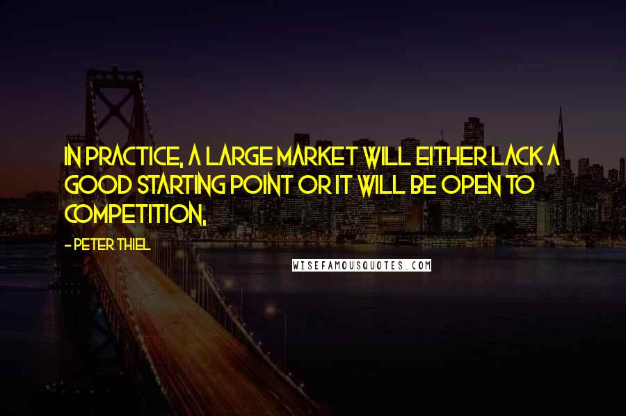 Peter Thiel Quotes: In practice, a large market will either lack a good starting point or it will be open to competition,