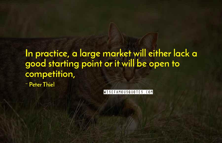 Peter Thiel Quotes: In practice, a large market will either lack a good starting point or it will be open to competition,