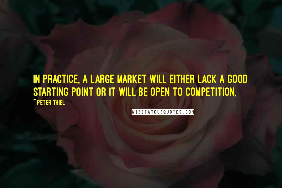 Peter Thiel Quotes: In practice, a large market will either lack a good starting point or it will be open to competition,