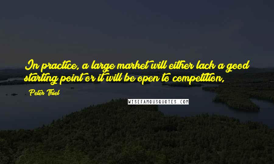 Peter Thiel Quotes: In practice, a large market will either lack a good starting point or it will be open to competition,