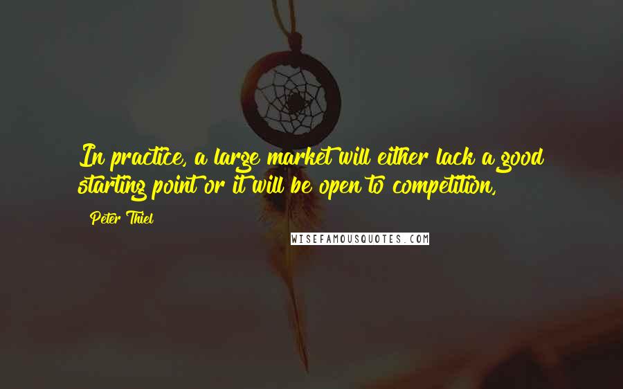 Peter Thiel Quotes: In practice, a large market will either lack a good starting point or it will be open to competition,