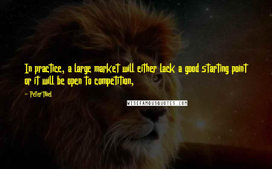 Peter Thiel Quotes: In practice, a large market will either lack a good starting point or it will be open to competition,