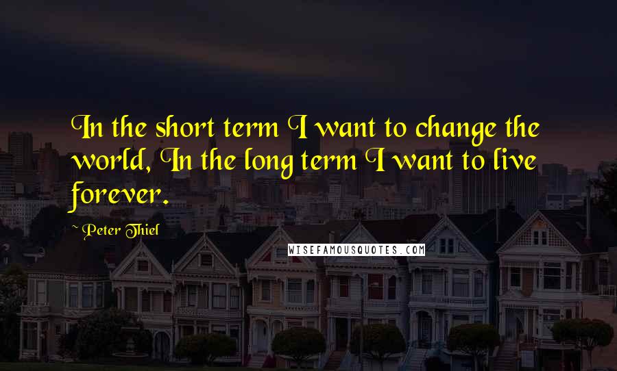 Peter Thiel Quotes: In the short term I want to change the world, In the long term I want to live forever.