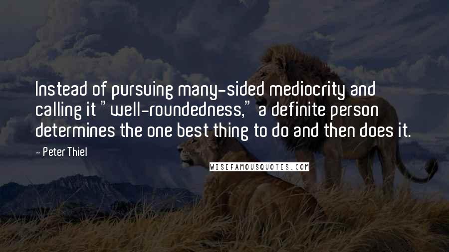 Peter Thiel Quotes: Instead of pursuing many-sided mediocrity and calling it "well-roundedness," a definite person determines the one best thing to do and then does it.