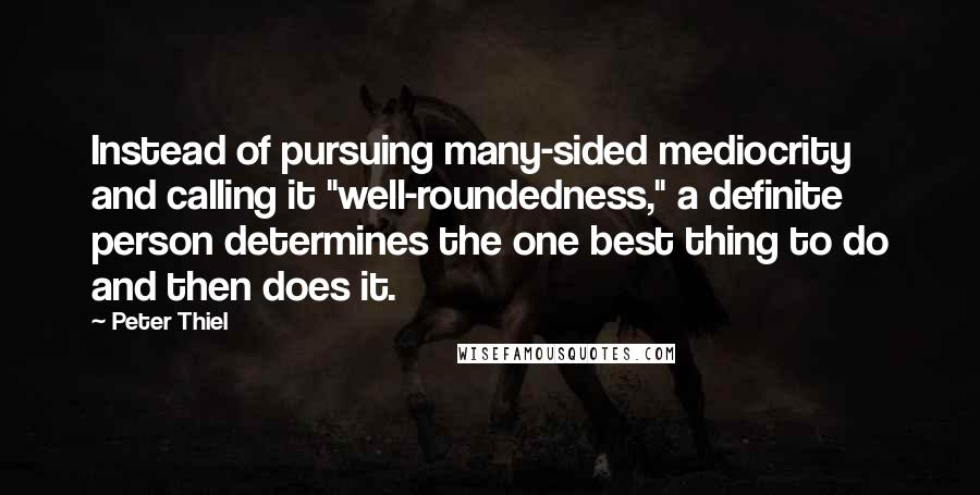 Peter Thiel Quotes: Instead of pursuing many-sided mediocrity and calling it "well-roundedness," a definite person determines the one best thing to do and then does it.