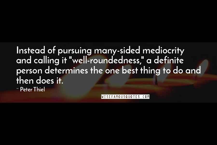 Peter Thiel Quotes: Instead of pursuing many-sided mediocrity and calling it "well-roundedness," a definite person determines the one best thing to do and then does it.