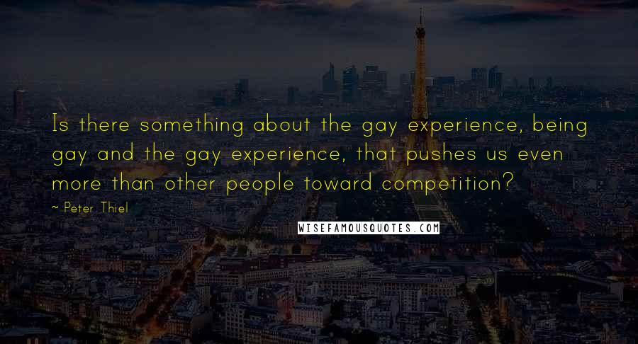 Peter Thiel Quotes: Is there something about the gay experience, being gay and the gay experience, that pushes us even more than other people toward competition?