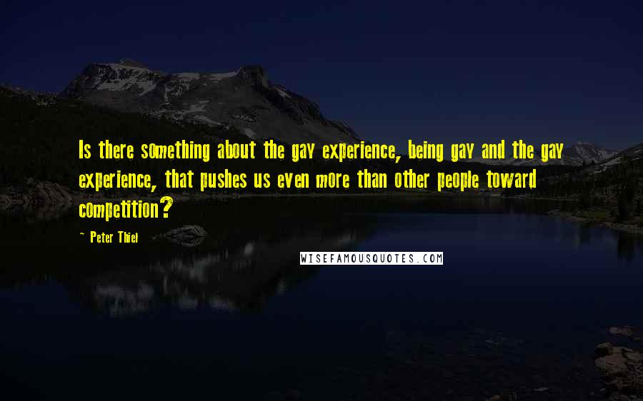 Peter Thiel Quotes: Is there something about the gay experience, being gay and the gay experience, that pushes us even more than other people toward competition?