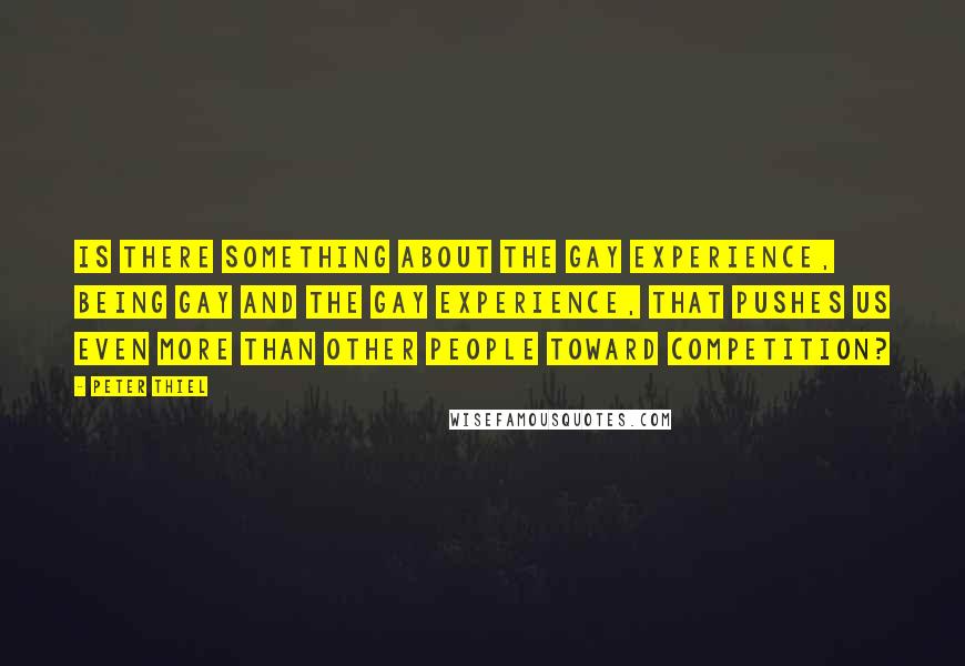 Peter Thiel Quotes: Is there something about the gay experience, being gay and the gay experience, that pushes us even more than other people toward competition?