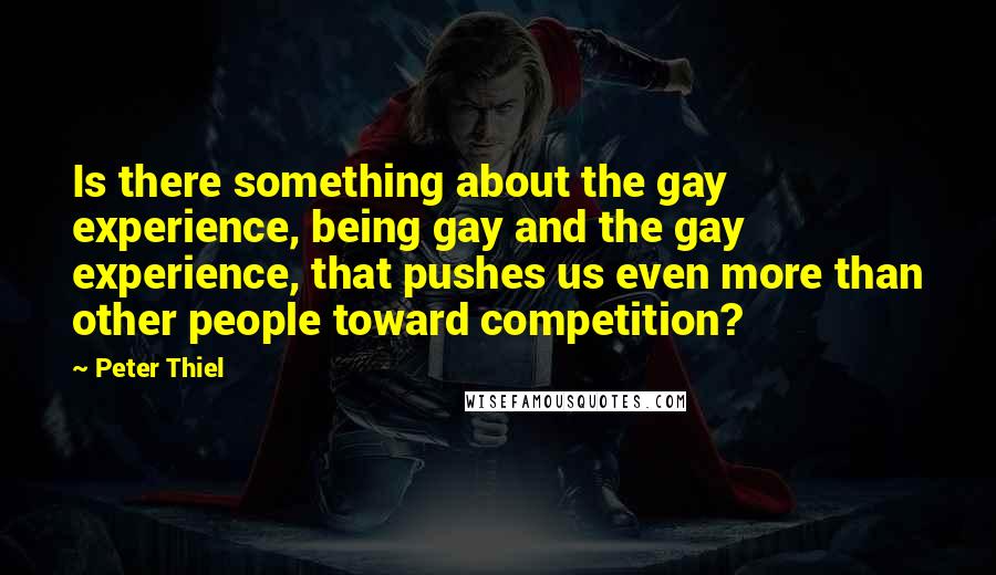 Peter Thiel Quotes: Is there something about the gay experience, being gay and the gay experience, that pushes us even more than other people toward competition?