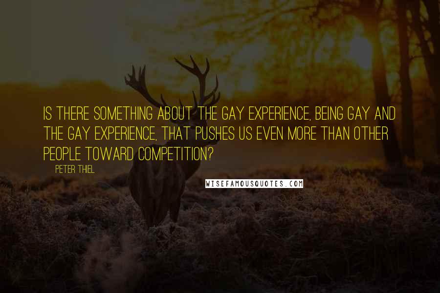 Peter Thiel Quotes: Is there something about the gay experience, being gay and the gay experience, that pushes us even more than other people toward competition?