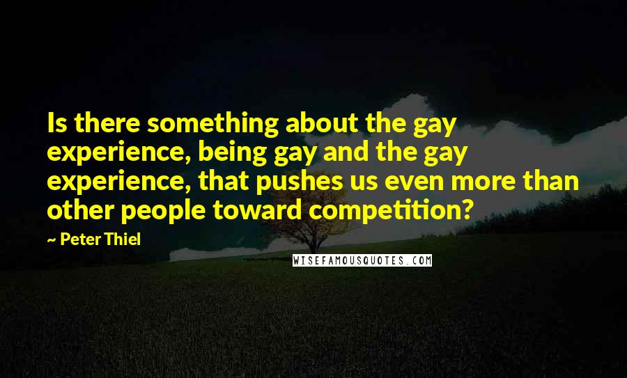 Peter Thiel Quotes: Is there something about the gay experience, being gay and the gay experience, that pushes us even more than other people toward competition?