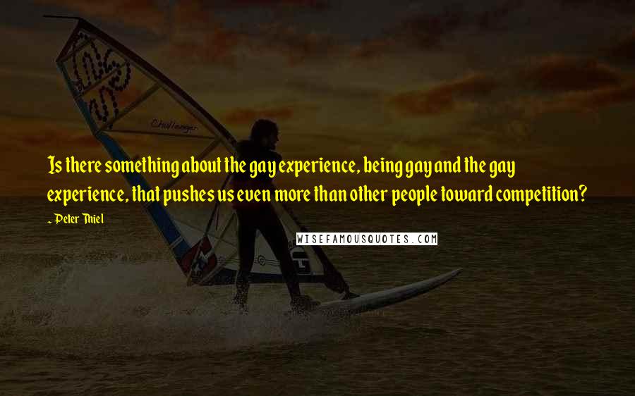 Peter Thiel Quotes: Is there something about the gay experience, being gay and the gay experience, that pushes us even more than other people toward competition?