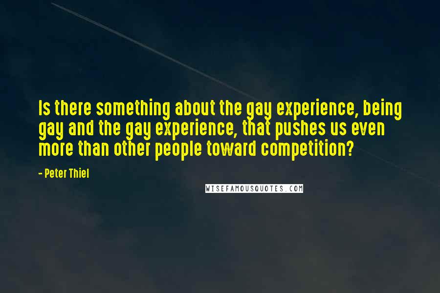 Peter Thiel Quotes: Is there something about the gay experience, being gay and the gay experience, that pushes us even more than other people toward competition?