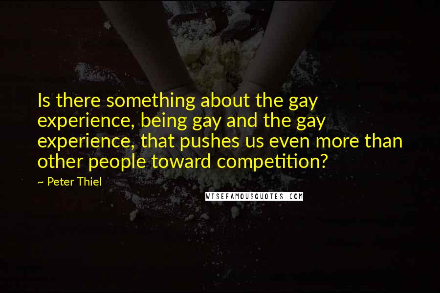 Peter Thiel Quotes: Is there something about the gay experience, being gay and the gay experience, that pushes us even more than other people toward competition?