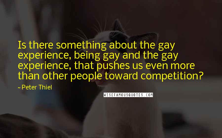 Peter Thiel Quotes: Is there something about the gay experience, being gay and the gay experience, that pushes us even more than other people toward competition?