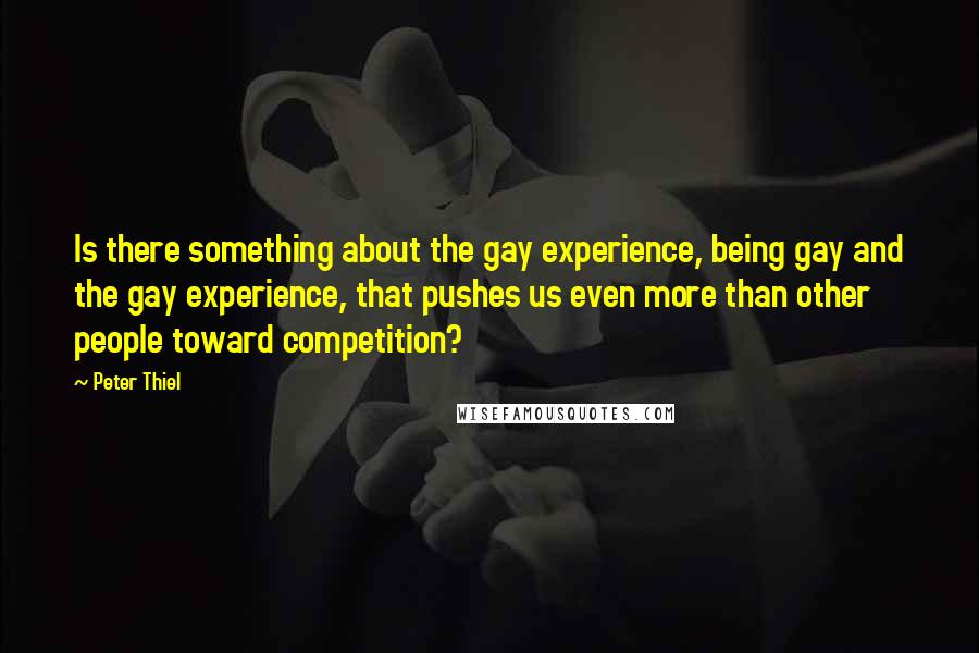 Peter Thiel Quotes: Is there something about the gay experience, being gay and the gay experience, that pushes us even more than other people toward competition?