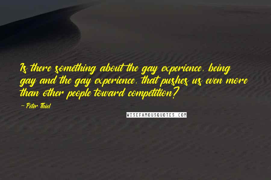 Peter Thiel Quotes: Is there something about the gay experience, being gay and the gay experience, that pushes us even more than other people toward competition?