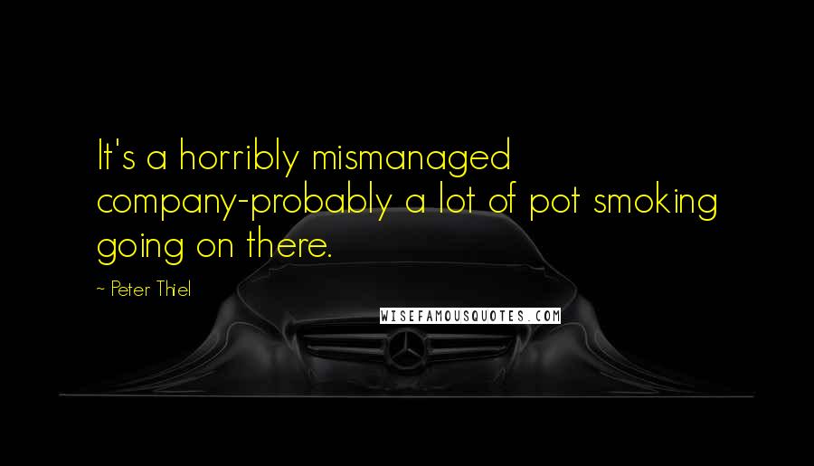 Peter Thiel Quotes: It's a horribly mismanaged company-probably a lot of pot smoking going on there.