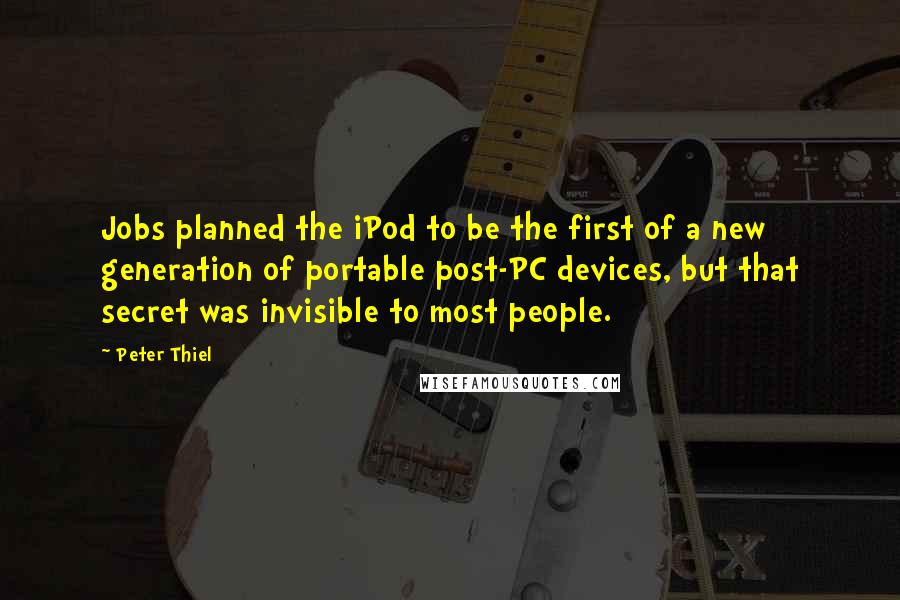 Peter Thiel Quotes: Jobs planned the iPod to be the first of a new generation of portable post-PC devices, but that secret was invisible to most people.