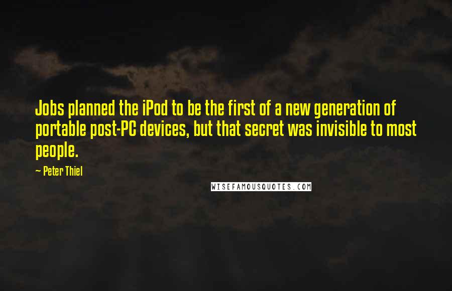 Peter Thiel Quotes: Jobs planned the iPod to be the first of a new generation of portable post-PC devices, but that secret was invisible to most people.