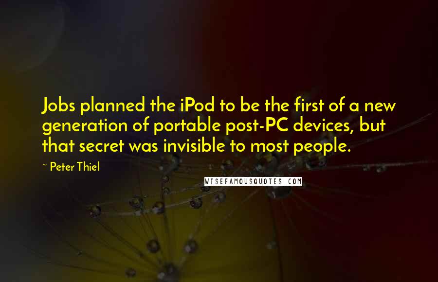 Peter Thiel Quotes: Jobs planned the iPod to be the first of a new generation of portable post-PC devices, but that secret was invisible to most people.