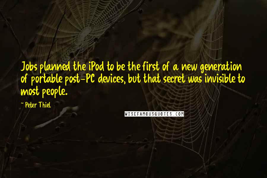 Peter Thiel Quotes: Jobs planned the iPod to be the first of a new generation of portable post-PC devices, but that secret was invisible to most people.