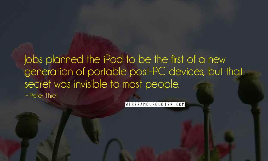 Peter Thiel Quotes: Jobs planned the iPod to be the first of a new generation of portable post-PC devices, but that secret was invisible to most people.